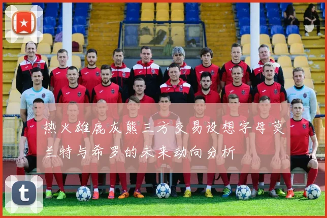热火雄鹿灰熊三方交易设想字母莫兰特与希罗的未来动向分析