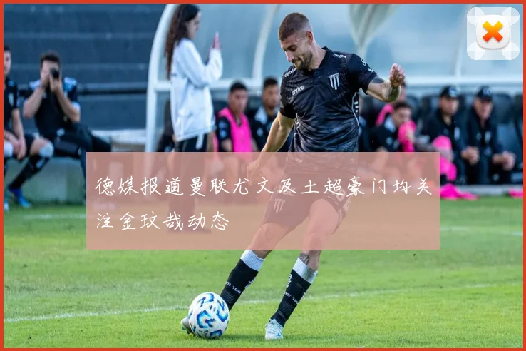 德媒报道曼联尤文及土超豪门均关注金玟哉动态