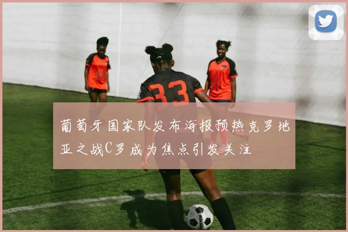葡萄牙国家队发布海报预热克罗地亚之战C罗成为焦点引发关注