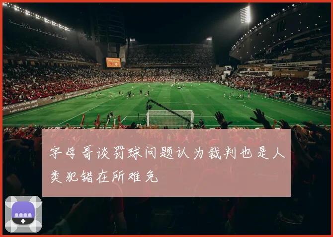 字母哥谈罚球问题认为裁判也是人类犯错在所难免