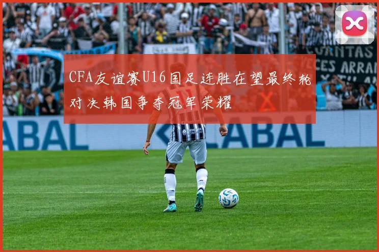 CFA友谊赛U16国足连胜在望最终轮对决韩国争夺冠军荣耀