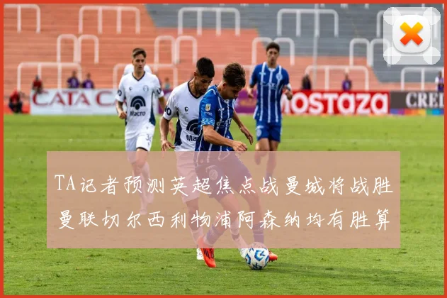 TA记者预测英超焦点战曼城将战胜曼联切尔西利物浦阿森纳均有胜算