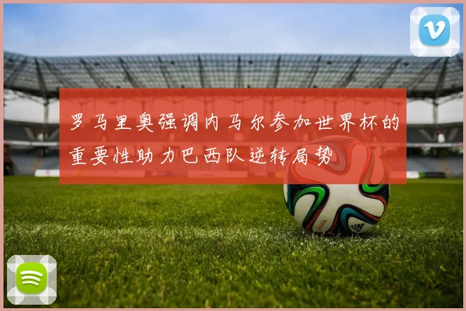 罗马里奥强调内马尔参加世界杯的重要性助力巴西队逆转局势