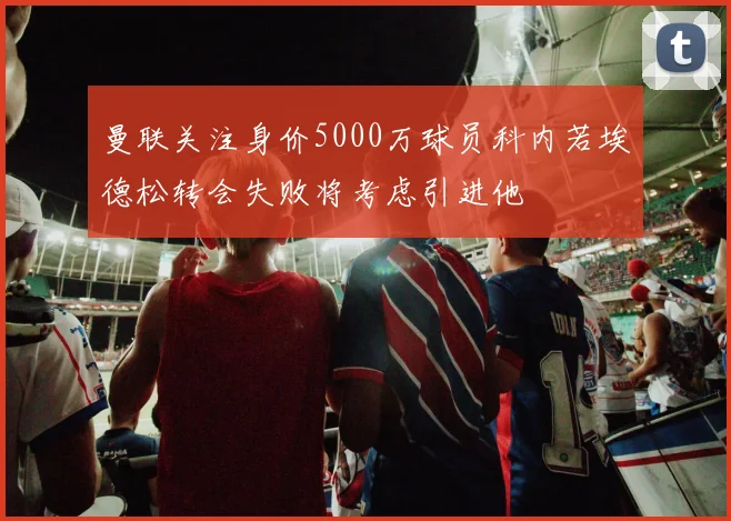 曼联关注身价5000万球员科内若埃德松转会失败将考虑引进他