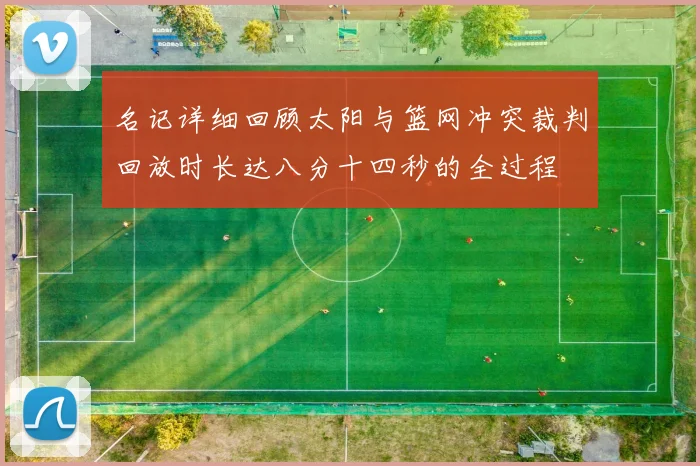 名记详细回顾太阳与篮网冲突裁判回放时长达八分十四秒的全过程