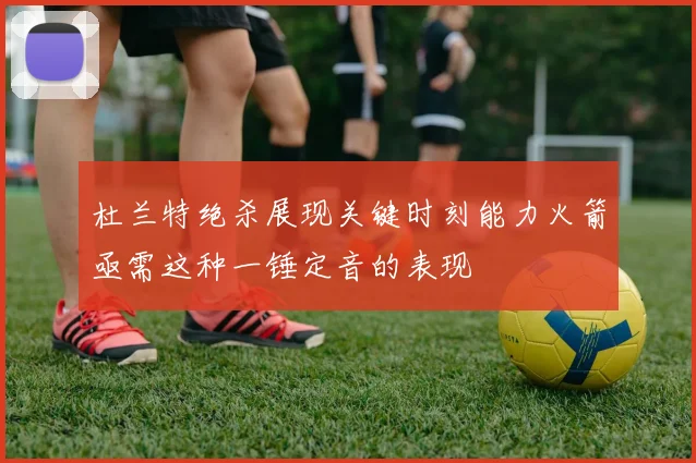 杜兰特绝杀展现关键时刻能力火箭亟需这种一锤定音的表现