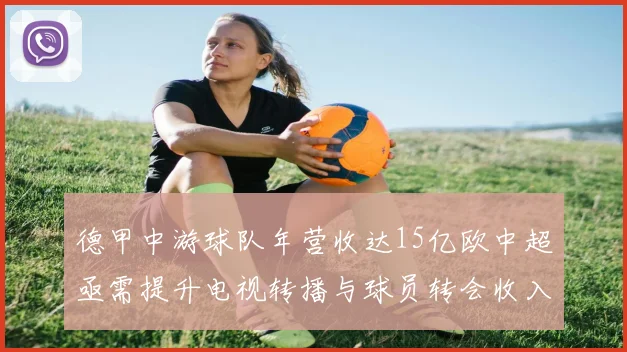 德甲中游球队年营收达15亿欧中超亟需提升电视转播与球员转会收入