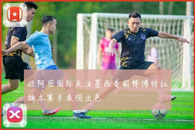 迈阿密国际关注墨西哥前锋博特拉梅本赛季表现出色