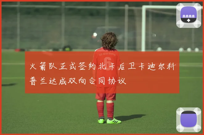 火箭队正式签约北卡后卫卡迪尔科普兰达成双向合同协议