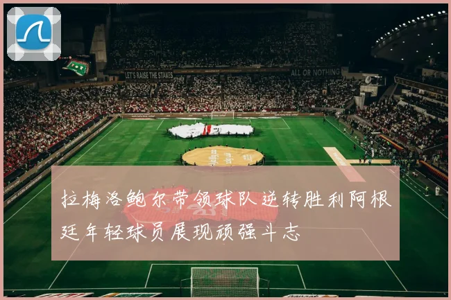 拉梅洛鲍尔带领球队逆转胜利阿根廷年轻球员展现顽强斗志