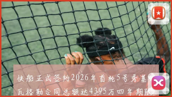 快船正式签约2026年首轮5号秀基顿瓦格勒合同总额达4395万四年期限