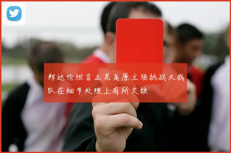 郑达伦坦言玉昆高原主场挑战大我队在细节处理上有所欠缺