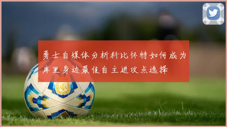 勇士自媒体分析科比怀特如何成为库里身边最佳自主进攻点选择