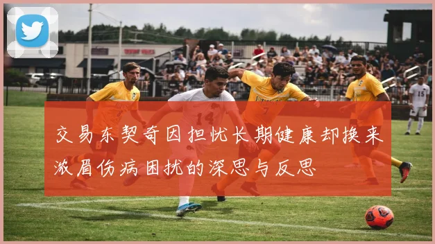 交易东契奇因担忧长期健康却换来浓眉伤病困扰的深思与反思