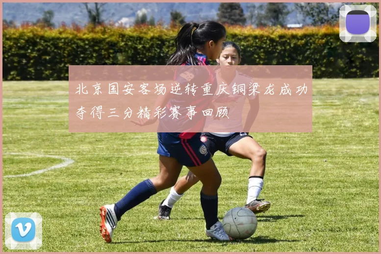 北京国安客场逆转重庆铜梁龙成功夺得三分精彩赛事回顾