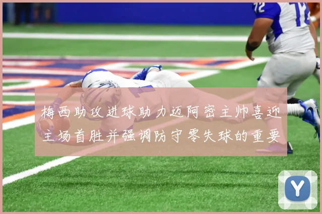 梅西助攻进球助力迈阿密主帅喜迎主场首胜并强调防守零失球的重要性