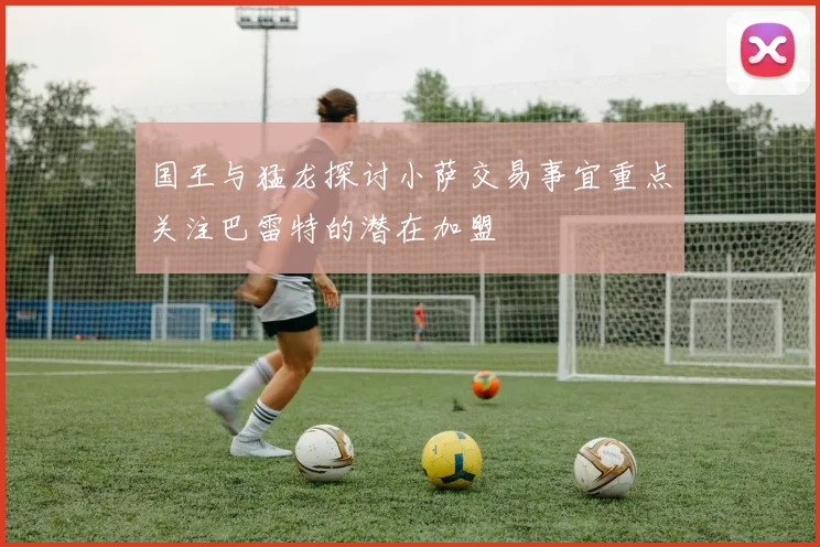 国王与猛龙探讨小萨交易事宜重点关注巴雷特的潜在加盟