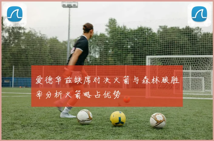 爱德华兹缺席对决火箭与森林狼胜率分析火箭略占优势