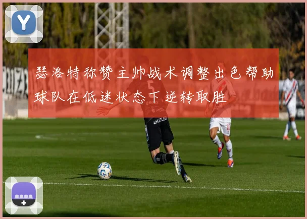 瑟洛特称赞主帅战术调整出色帮助球队在低迷状态下逆转取胜