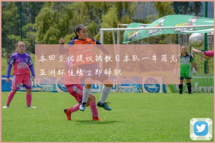 本田圭佑提议执教日本队一年若无亚洲杯佳绩立即辞职