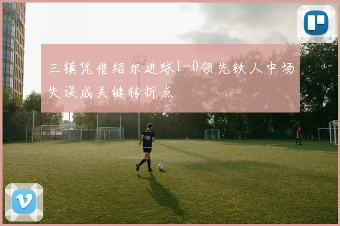 三镇凭借绍尔进球1-0领先铁人中场失误成关键转折点