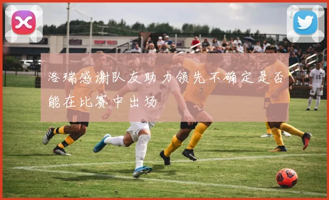 洛瑞感谢队友助力领先不确定是否能在比赛中出场
