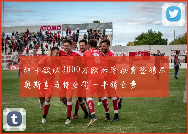 纽卡欲以3000万欧加浮动费签穆尼奥斯皇马将分得一半转会费