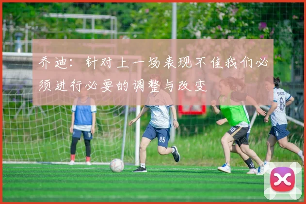 乔迪：针对上一场表现不佳我们必须进行必要的调整与改变
