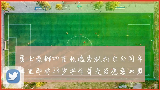 勇士豪掷四首轮选秀权科尔合同年库里即将38岁字母哥是否愿意加盟勇士