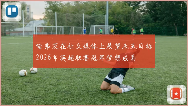 哈弗茨在社交媒体上展望未来目标2026年英超联赛冠军梦想成真