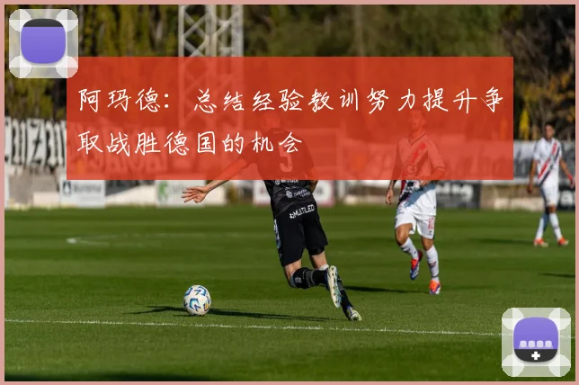 阿玛德：总结经验教训努力提升争取战胜德国的机会