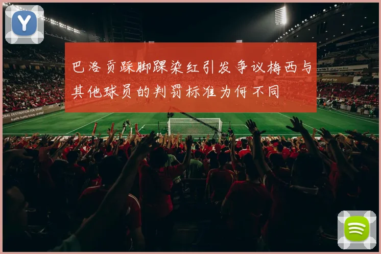 巴洛贡踩脚踝染红引发争议梅西与其他球员的判罚标准为何不同
