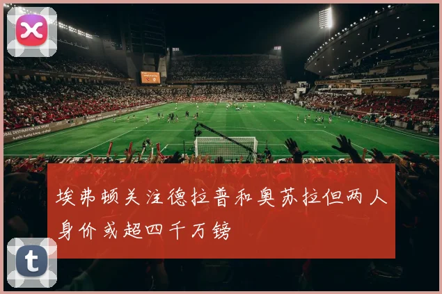 埃弗顿关注德拉普和奥苏拉但两人身价或超四千万镑