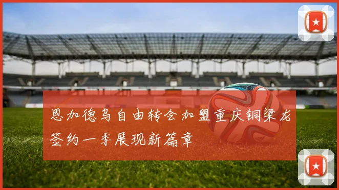 恩加德乌自由转会加盟重庆铜梁龙签约一季展现新篇章