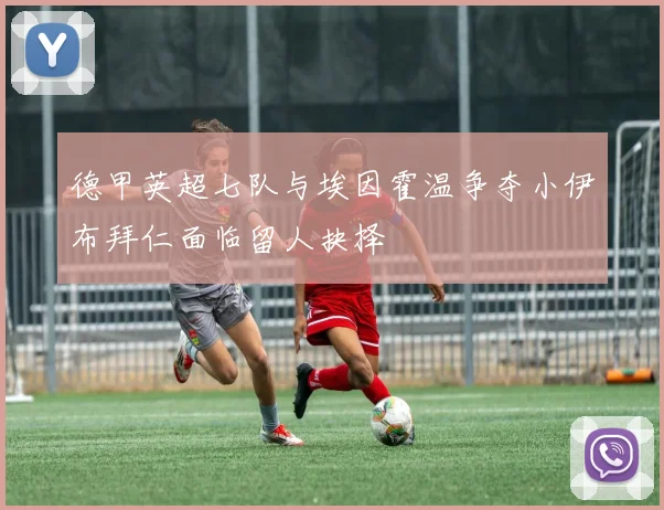 德甲英超七队与埃因霍温争夺小伊布拜仁面临留人抉择