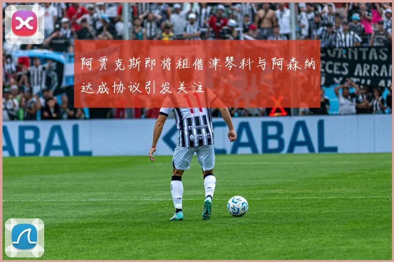 阿贾克斯即将租借津琴科与阿森纳达成协议引发关注