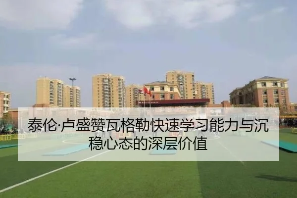 泰伦·卢盛赞瓦格勒快速学习能力与沉稳心态的深层价值
